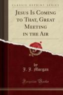 Jesus Is Coming To That, Great Meeting In The Air (classic Reprint) di J J Morgan edito da Forgotten Books