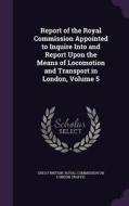 Report Of The Royal Commission Appointed To Inquire Into And Report Upon The Means Of Locomotion And Transport In London, Volume 5 edito da Palala Press