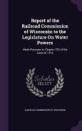 Report Of The Railroad Commission Of Wisconsin To The Legislature On Water Powers edito da Palala Press