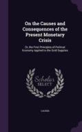 On The Causes And Consequences Of The Present Monetary Crisis di Causes edito da Palala Press