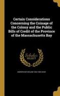 Certain Considerations Concerning the Coinage of the Colony and the Public Bills of Credit of the Province of the Massac di Andrew Mcfarland Davis edito da WENTWORTH PR