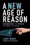 A New Age Of Reason: Harnessing The Power Of Tech For Good di Larry Weber edito da WILEY