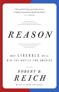 Reason: Why Liberals Will Win the Battle for America di Robert B. Reich edito da VINTAGE