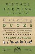 Rearing Ducks - A Collection of Articles on Housing, Feeding and Care of Ducklings di Various edito da Josephs Press