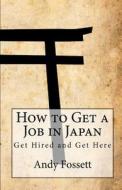 How to Get a Job in Japan: Get Hired and Get Here di Andy Fossett edito da Createspace Independent Publishing Platform