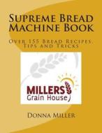 Supreme Bread Machine Book: Over155 Bread Recipes, Tips and Tricks di Donna L. Miller edito da Createspace