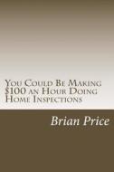 You Could Be Making $100 an Hour Doing Home Inspections di Brian David Price edito da Createspace