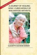 A Journey of Healing: How I Cured Myself of Rheumatoid Arthritis: A Personal Testimony of Healing By: Claudette Duchesne Berner di Claudette Duchesne edito da Createspace