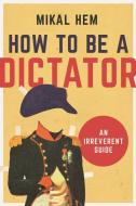 How to Be a Dictator di Mikal Hem edito da Arcade Publishing