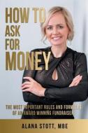 How to Ask for Money: The Most Important Rules and Formulas of an Award Winning Fundraiser di Alana Stott Mbe edito da ARCHWAY PUB