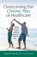Overcoming the Chronic Pain of Healthcare: Keeping Safe in a System which can Kill, Harm, or Bankrupt You di Suzanne Fiscella edito da BOOKBABY