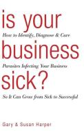 Is Your Business Sick?: How To Identify, Diagnose, and Cure Parasites Infecting Your Business So It Can Grow From Sick to Successful di Susan Harper, Gary Harper edito da LEYLINE PUB