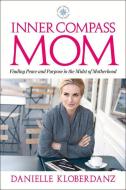 Inner Compass Mom: Finding Peace and Purpose in the Midst of Motherhood di Danielle Kloberdanz edito da BBL PUB