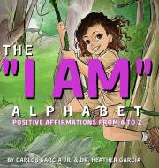 The "I AM" Alphabet di Carlos Garcia Jr., Heather Garcia edito da Success Scholars LLC