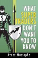 What Super Traders Don't Want You to Know di Azeez Mustapha edito da Advfn Books