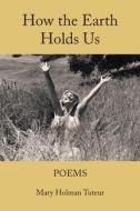 How The Earth Holds Us di Mary Holman Tuteur edito da WORDRUNNER PR