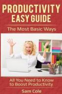 Productivity Easy Guide: The Most Basic Ways - All You Need to Know to Boost Productivity di Sam Cole edito da Createspace Independent Publishing Platform