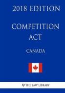 Competition ACT (Canada) - 2018 Edition di The Law Library edito da Createspace Independent Publishing Platform