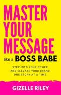 Master Your Message Like A Boss Babe: Step into your Power and Elevate your Brand one Story at a Time Master Your Message Like A Boss Babe: Step into your Power and Elevate your Brand one Story at a Time