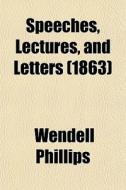 Speeches, Lectures, And Letters (1863) di Wendell Phillips edito da General Books Llc