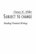 Subject to Change: Reading Feminist Writing di Nancy K. Miller edito da COLUMBIA UNIV PR