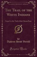 The Trail of the White Indians: Sequel to the Trail of the Cloven Foot (Classic Reprint) di Alpheus Hyatt Verrill edito da Forgotten Books