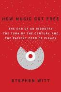How Music Got Free: The End of an Industry, the Turn of the Century, and the Patient Zero of Piracy di Stephen Richard Witt edito da Viking