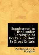 Supplement To The London Catalogue Of Books Published In Great Britain di Published By T Hodgson edito da Bibliolife