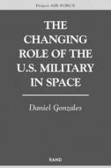 The Changing Role of the U.S. Military Space di Daniel Gonzales edito da RAND CORP