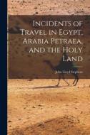 Incidents of Travel in Egypt, Arabia Petraea, and the Holy Land di John Lloyd Stephens edito da LEGARE STREET PR