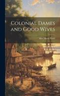 Colonial Dames and Good Wives di Alice Morse Earle edito da LEGARE STREET PR