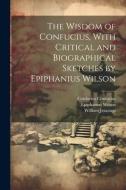 The Wisdom of Confucius, With Critical and Biographical Sketches by Epiphanius Wilson di William Jennings, Epiphanius Wilson, Confucius Confucius edito da LEGARE STREET PR