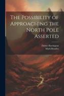 The Possibility of Approaching the North Pole Asserted di Mark Beaufoy, Daines Barrington edito da LEGARE STREET PR