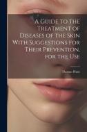 A Guide to the Treatment of Diseases of the Skin With Suggestions for Their Prevention, for the Use di Thomas Hunt edito da LEGARE STREET PR