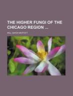 The Higher Fungi of the Chicago Region di Will Sayer Moffatt edito da Rarebooksclub.com