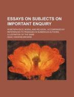 Essays on Subjects on Important Enquiry; In Metaphysics, Moral and Religion Accompanied by References to Passages in Numerous Authors, Illustrative of di Isaac Hawkins Browne edito da Rarebooksclub.com