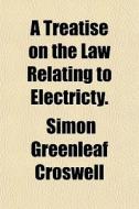 A Treatise On The Law Relating To Electr di Simon Greenleaf Croswell edito da General Books