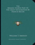 The Missing Fourth Part of the Great Instauration by Francis Bacon di William T. Smedley edito da Kessinger Publishing