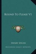 Bound to Please V1 di Henry Spicer edito da Kessinger Publishing