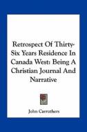 Retrospect of Thirty-Six Years Residence in Canada West: Being a Christian Journal and Narrative di John Carruthers edito da Kessinger Publishing