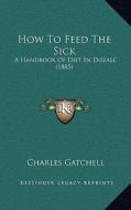 How to Feed the Sick: A Handbook of Diet in Disease (1885) di Charles Gatchell edito da Kessinger Publishing