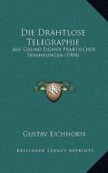 Die Drahtlose Telegraphie: Auf Grund Eigner Praktischer Erfahrungen (1904) di Gustav Eichhorn edito da Kessinger Publishing