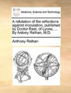 A Refutation Of The Reflections Against Inoculation, Published By Doctor Rast, Of Lyons; ... By Antony Relhan, M.d. di Anthony Relhan edito da Gale Ecco, Print Editions