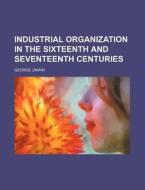 Industrial Organization in the Sixteenth and Seventeenth Centuries di George Unwin edito da Rarebooksclub.com
