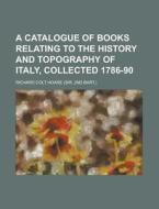 A Catalogue Of Books Relating To The History And Topography Of Italy, Collected 1786-90 di U S Government, Richard Colt Hoare edito da Rarebooksclub.com