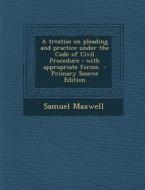 Treatise on Pleading and Practice Under the Code of Civil Procedure: With Appropriate Forms di Samuel Maxwell edito da Nabu Press