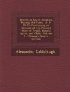 Travels in South America, During the Years, 1819-20-21: Containing an Account of the Present State of Brazil, Buenos Ayres, and Chile, Volume 1 - Prim di Alexander Caldcleugh edito da Nabu Press