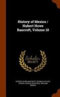 History Of Mexico / Hubert Howe Bancroft, Volume 10 di Hubert Howe Bancroft, Thomas Savage, Joseph Joshua Peatfield edito da Arkose Press