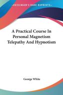 A Practical Course In Personal Magnetism Telepathy And Hypnotism di George White edito da Kessinger Publishing, Llc