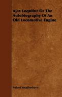 Ajax Loquitur or the Autobiography of an Old Locomotive Engine di Robert Weatherburn edito da Fisher Press